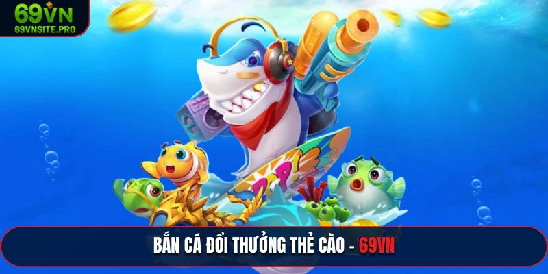 Tham gia game bắn cá đổi thưởng thẻ cào tại 69VN