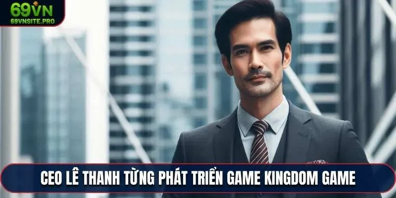 CEO Lê Thanh – Người Dẫn Dắt 69VN Vươn Tầm Thị Trường 1 Mr. Lê Thanh từng phát triển game Kingdom Game