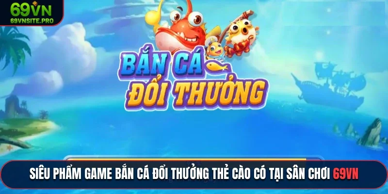 Siêu phẩm game bắn cá đổi thưởng thẻ cào có tại sân chơi 69VN